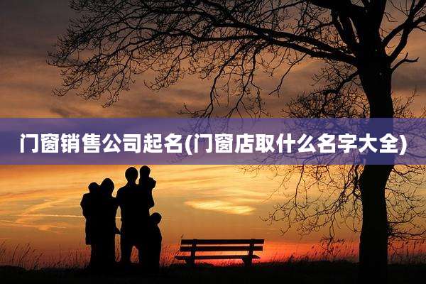 门窗销售公司起名(门窗店取什么名字大全)