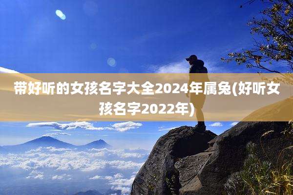 带好听的女孩名字大全2024年属兔(好听女孩名字2022年)