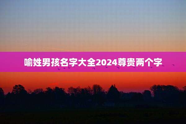喻姓男孩名字大全2024尊贵两个字