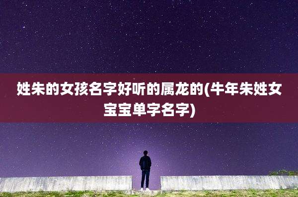 姓朱的女孩名字好听的属龙的(牛年朱姓女宝宝单字名字)