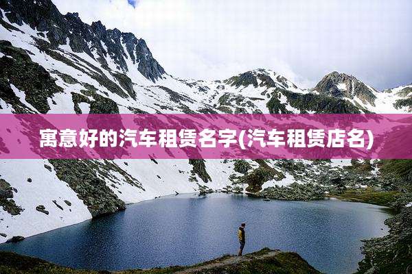 寓意好的汽车租赁名字(汽车租赁店名)