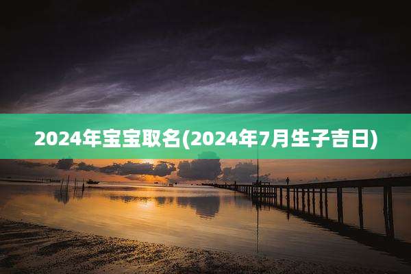 2024年宝宝取名(2024年7月生子吉日)