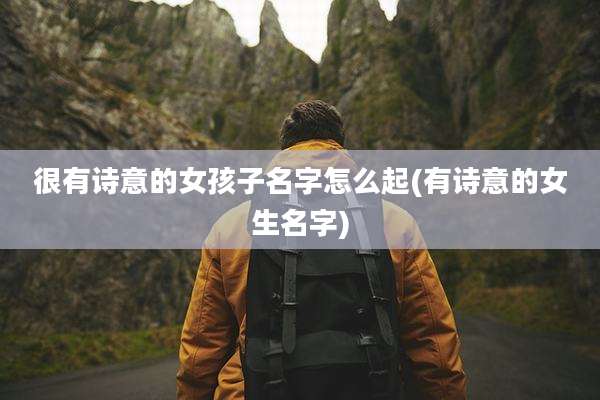 很有诗意的女孩子名字怎么起(有诗意的女生名字)