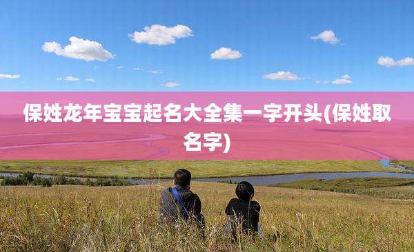 保姓龙年宝宝起名大全集一字开头(保姓取名字)