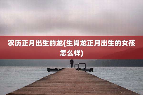 农历正月出生的龙(生肖龙正月出生的女孩怎么样)