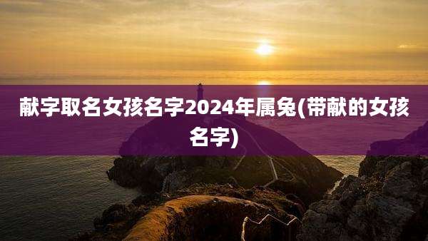 献字取名女孩名字2024年属兔(带献的女孩名字)
