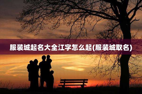 服装城起名大全江字怎么起(服装城取名)