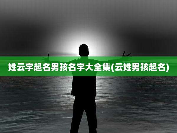 姓云字起名男孩名字大全集(云姓男孩起名)