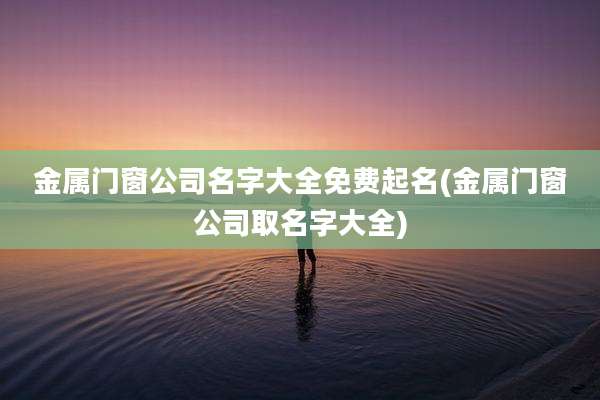 金属门窗公司名字大全免费起名(金属门窗公司取名字大全)