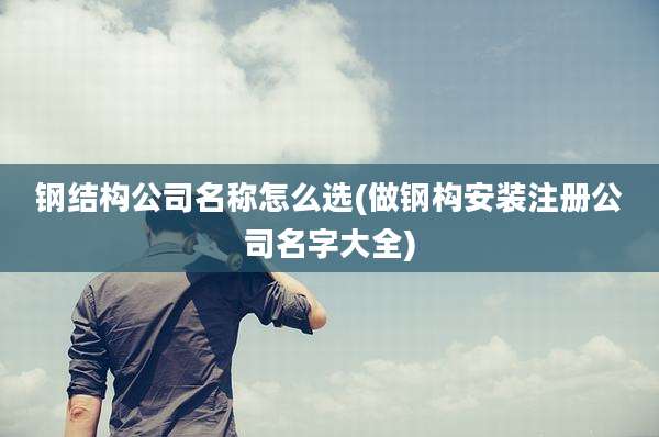 钢结构公司名称怎么选(做钢构安装注册公司名字大全)