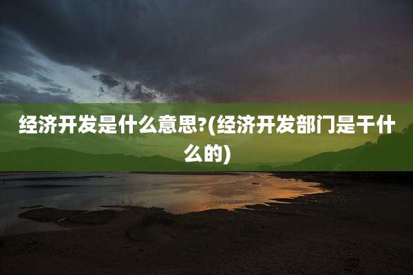 经济开发是什么意思?(经济开发部门是干什么的)