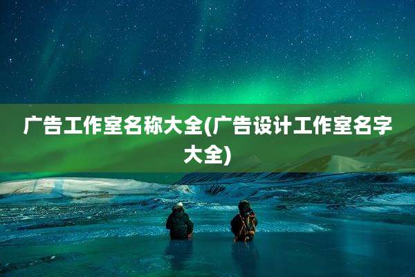 广告工作室名称大全(广告设计工作室名字大全)
