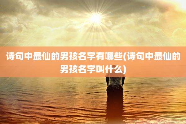 诗句中最仙的男孩名字有哪些(诗句中最仙的男孩名字叫什么)