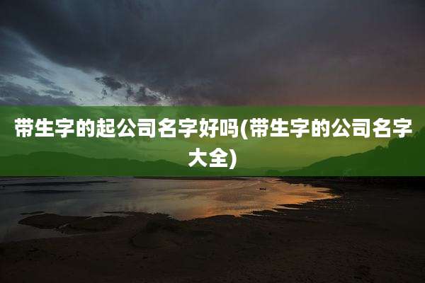 带生字的起公司名字好吗(带生字的公司名字大全)
