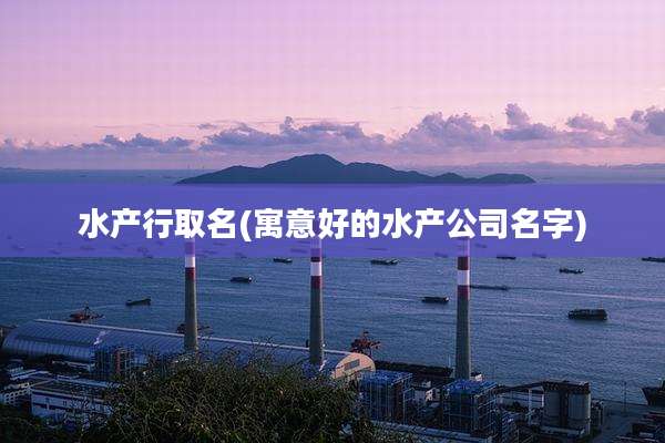 水产行取名(寓意好的水产公司名字)