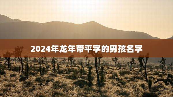 2024年龙年带平字的男孩名字
