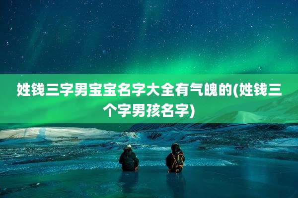 姓钱三字男宝宝名字大全有气魄的(姓钱三个字男孩名字)