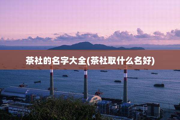 茶社的名字大全(茶社取什么名好)