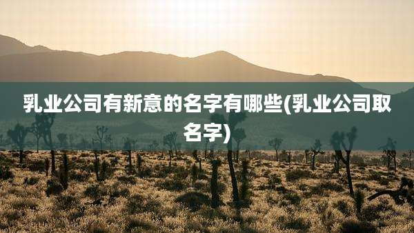 乳业公司有新意的名字有哪些(乳业公司取名字)