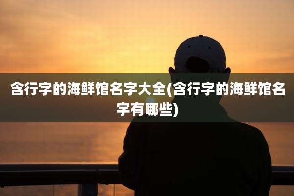 含行字的海鲜馆名字大全(含行字的海鲜馆名字有哪些)