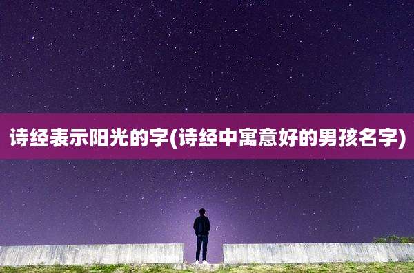 诗经表示阳光的字(诗经中寓意好的男孩名字)