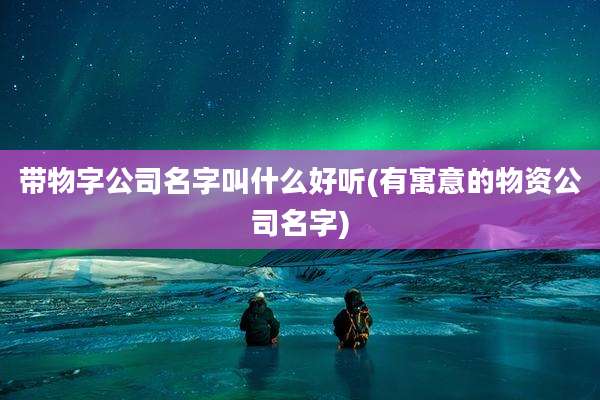 带物字公司名字叫什么好听(有寓意的物资公司名字)