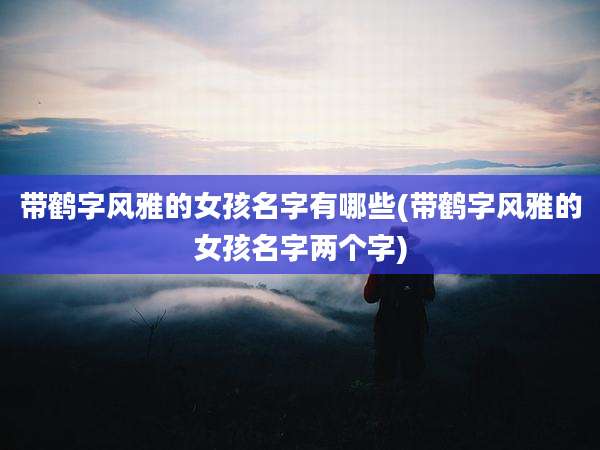 带鹤字风雅的女孩名字有哪些(带鹤字风雅的女孩名字两个字)