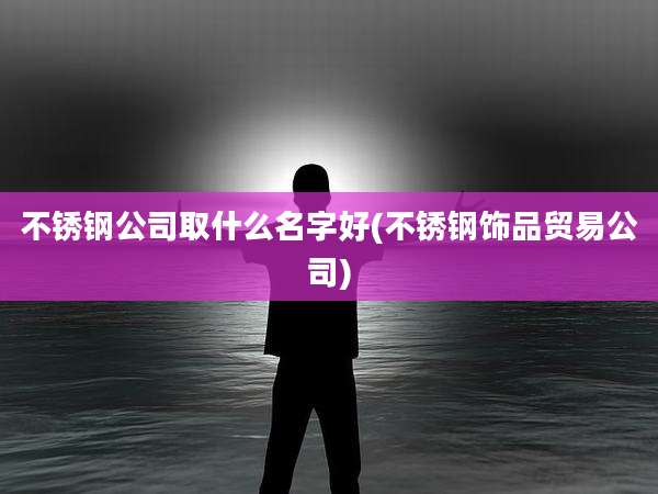 不锈钢公司取什么名字好(不锈钢饰品贸易公司)