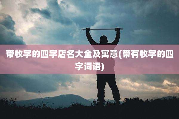 带牧字的四字店名大全及寓意(带有牧字的四字词语)