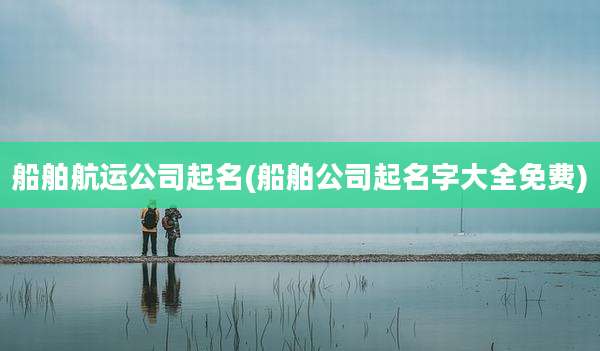 船舶航运公司起名(船舶公司起名字大全免费)