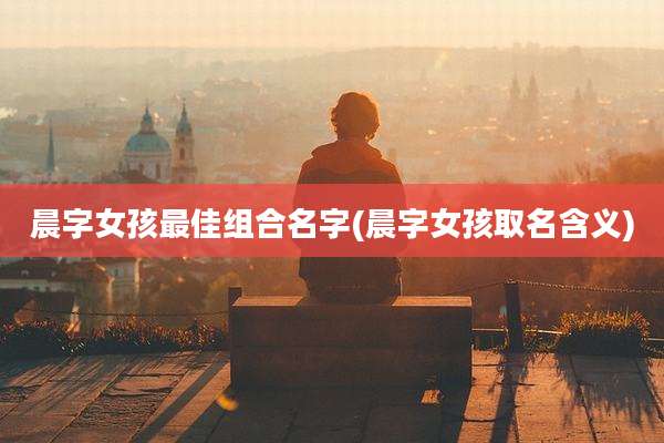 晨字女孩最佳组合名字(晨字女孩取名含义)