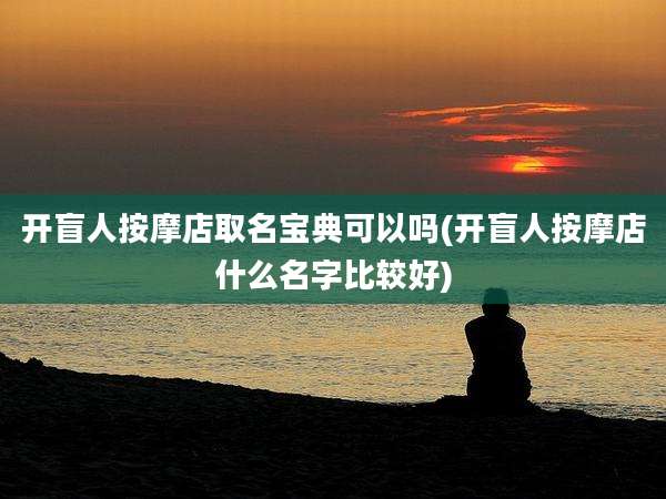 开盲人按摩店取名宝典可以吗(开盲人按摩店什么名字比较好)