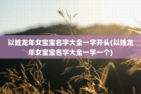 以姓龙年女宝宝名字大全一字开头(以姓龙年女宝宝名字大全一字一个)