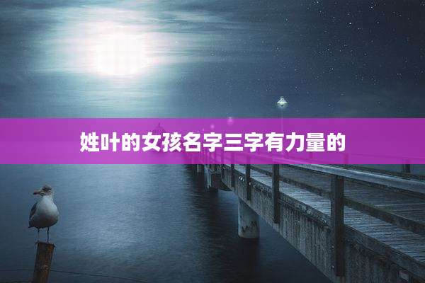 姓叶的女孩名字三字有力量的