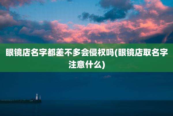 眼镜店名字都差不多会侵权吗(眼镜店取名字注意什么)
