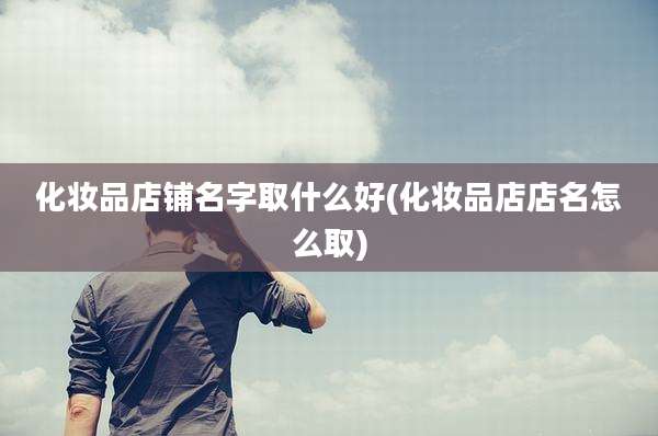 化妆品店铺名字取什么好(化妆品店店名怎么取)