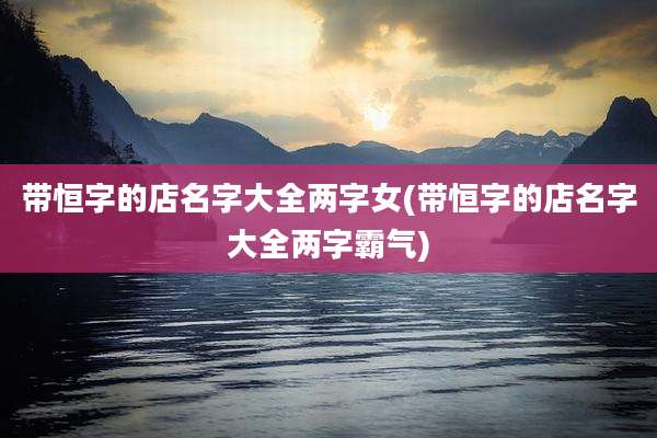 带恒字的店名字大全两字女(带恒字的店名字大全两字霸气)