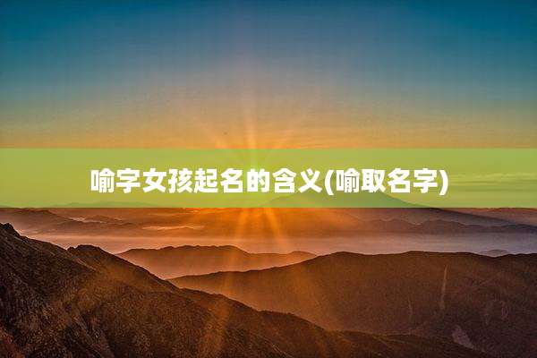 喻字女孩起名的含义(喻取名字)