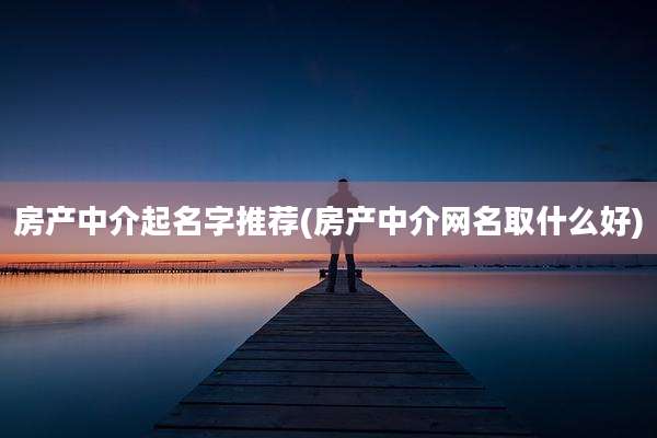 房产中介起名字推荐(房产中介网名取什么好)