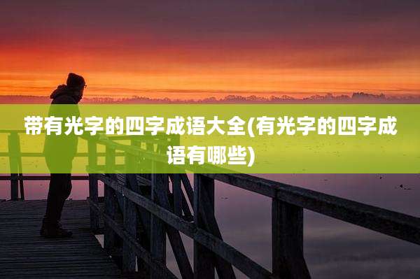 带有光字的四字成语大全(有光字的四字成语有哪些)