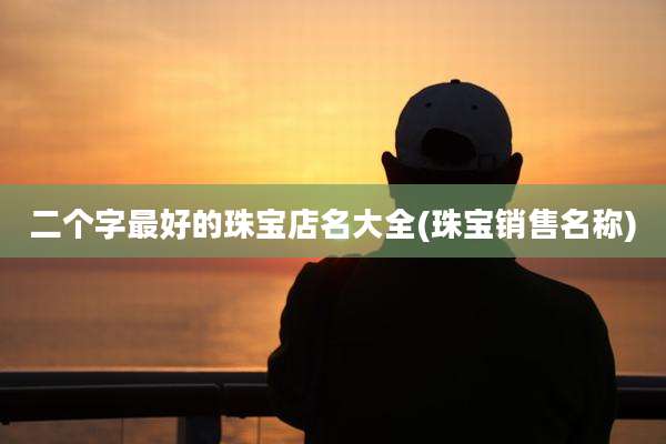 二个字最好的珠宝店名大全(珠宝销售名称)