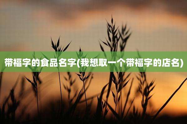 带福字的食品名字(我想取一个带福字的店名)