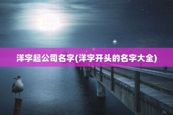 洋字起公司名字(洋字开头的名字大全)