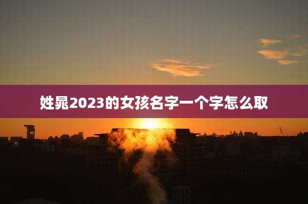 姓晁2023的女孩名字一个字怎么取
