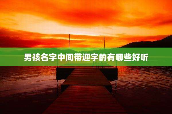 男孩名字中间带迎字的有哪些好听
