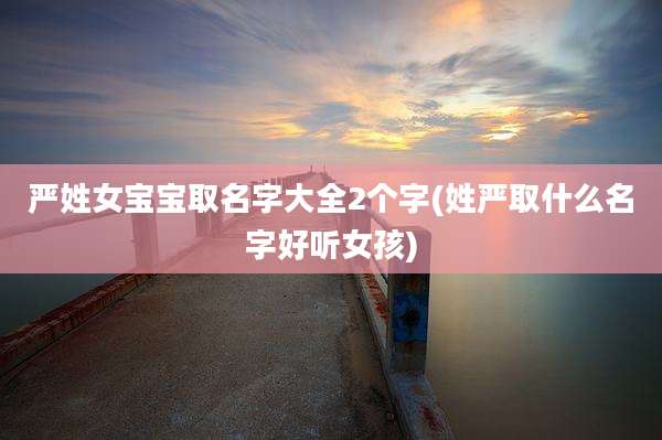 严姓女宝宝取名字大全2个字(姓严取什么名字好听女孩)