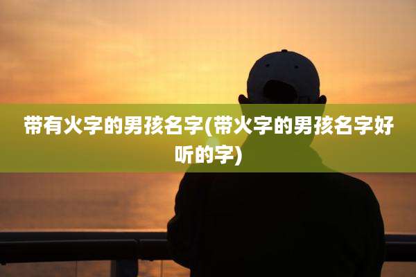 带有火字的男孩名字(带火字的男孩名字好听的字)