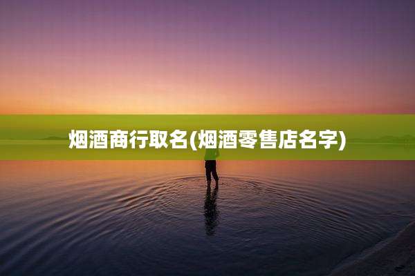 烟酒商行取名(烟酒零售店名字)