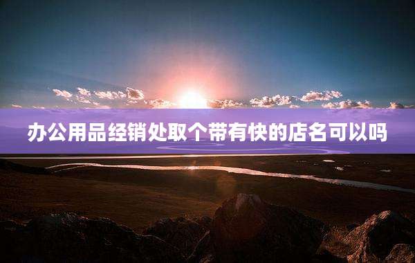 办公用品经销处取个带有快的店名可以吗