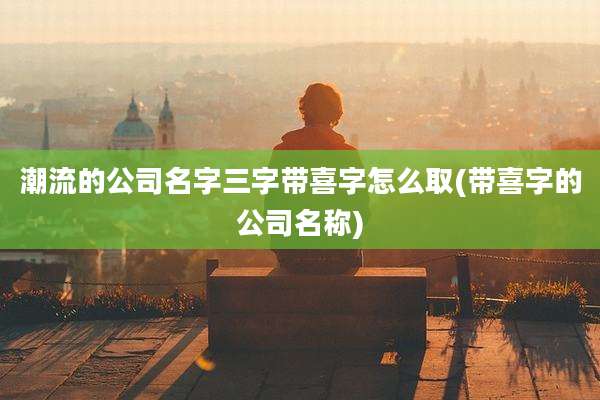 潮流的公司名字三字带喜字怎么取(带喜字的公司名称)